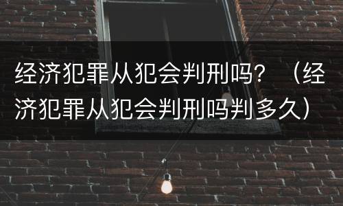 经济犯罪从犯会判刑吗？（经济犯罪从犯会判刑吗判多久）