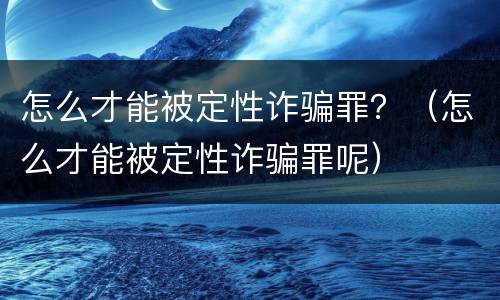 怎么才能被定性诈骗罪？（怎么才能被定性诈骗罪呢）