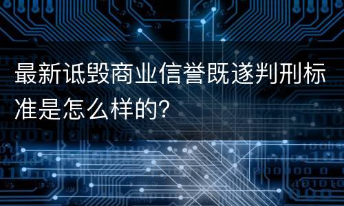 最新诋毁商业信誉既遂判刑标准是怎么样的？