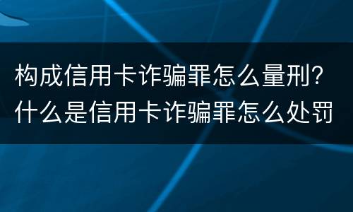 构成信用卡诈骗罪怎么量刑? 什么是信用卡诈骗罪怎么处罚