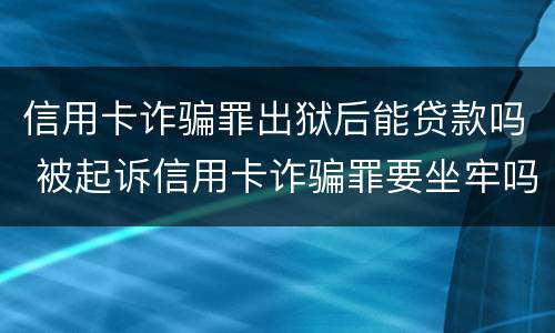 信用卡诈骗罪出狱后能贷款吗 被起诉信用卡诈骗罪要坐牢吗