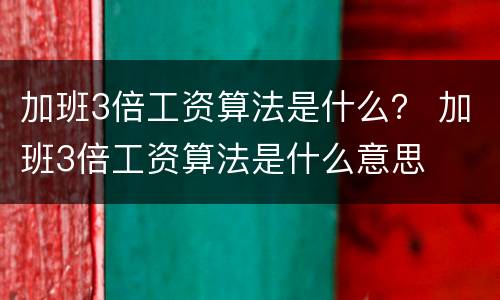 加班3倍工资算法是什么？ 加班3倍工资算法是什么意思