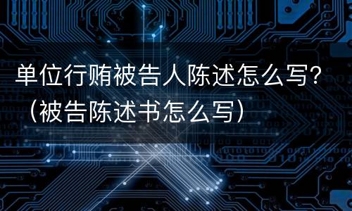 单位行贿被告人陈述怎么写？（被告陈述书怎么写）