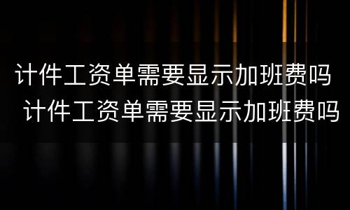 计件工资单需要显示加班费吗 计件工资单需要显示加班费吗怎么弄
