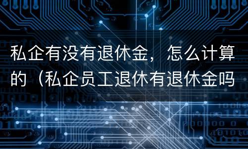 私企有没有退休金，怎么计算的（私企员工退休有退休金吗）
