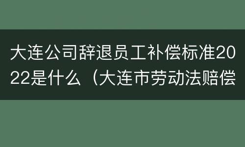 大连公司辞退员工补偿标准2022是什么（大连市劳动法赔偿工资标准）
