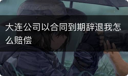 大连公司以合同到期辞退我怎么赔偿