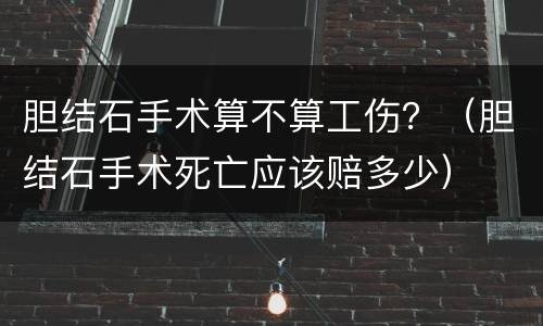 胆结石手术算不算工伤？（胆结石手术死亡应该赔多少）