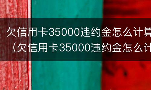 欠信用卡35000违约金怎么计算（欠信用卡35000违约金怎么计算利息）
