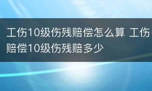 工伤10级伤残赔偿怎么算 工伤赔偿10级伤残赔多少
