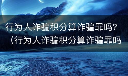 行为人诈骗积分算诈骗罪吗？（行为人诈骗积分算诈骗罪吗怎么判）