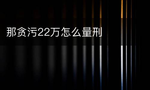 那贪污22万怎么量刑