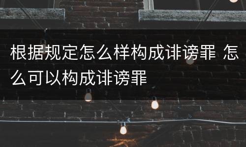根据规定怎么样构成诽谤罪 怎么可以构成诽谤罪