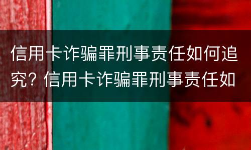 信用卡诈骗罪刑事责任如何追究? 信用卡诈骗罪刑事责任如何追究案例