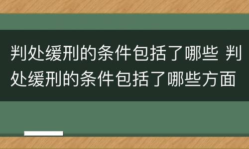 判处缓刑的条件包括了哪些 判处缓刑的条件包括了哪些方面