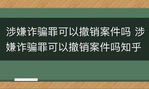 涉嫌诈骗罪可以撤销案件吗 涉嫌诈骗罪可以撤销案件吗知乎
