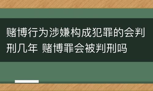 赌博行为涉嫌构成犯罪的会判刑几年 赌博罪会被判刑吗
