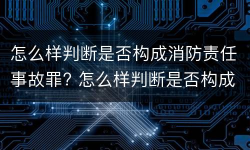 怎么样判断是否构成消防责任事故罪? 怎么样判断是否构成消防责任事故罪呢