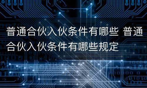 普通合伙入伙条件有哪些 普通合伙入伙条件有哪些规定