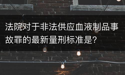 法院对于非法供应血液制品事故罪的最新量刑标准是？