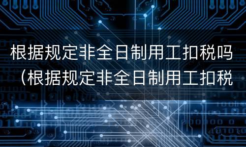根据规定非全日制用工扣税吗（根据规定非全日制用工扣税吗合法吗）