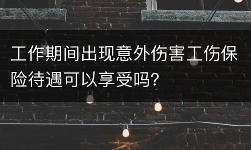 工作期间出现意外伤害工伤保险待遇可以享受吗？