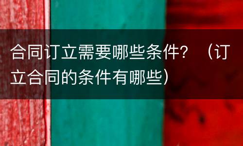 合同订立需要哪些条件？（订立合同的条件有哪些）