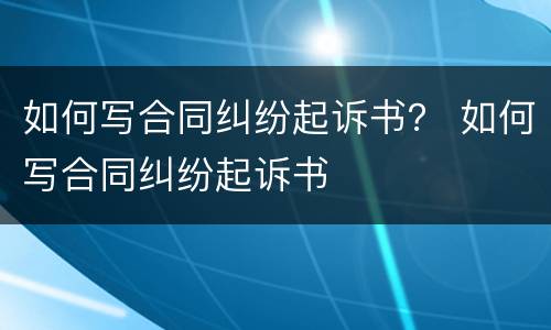 如何写合同纠纷起诉书？ 如何写合同纠纷起诉书