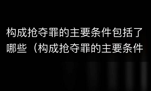 构成抢夺罪的主要条件包括了哪些（构成抢夺罪的主要条件包括了哪些方面）