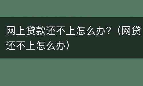 网上贷款还不上怎么办?（网贷还不上怎么办）