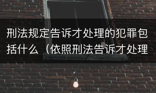 刑法规定告诉才处理的犯罪包括什么（依照刑法告诉才处理的犯罪有哪些）