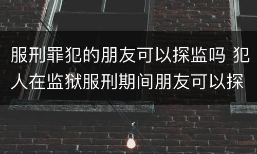 服刑罪犯的朋友可以探监吗 犯人在监狱服刑期间朋友可以探视吗