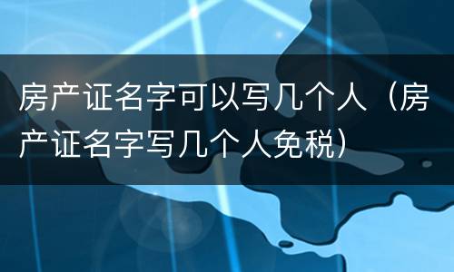 房产证名字可以写几个人（房产证名字写几个人免税）