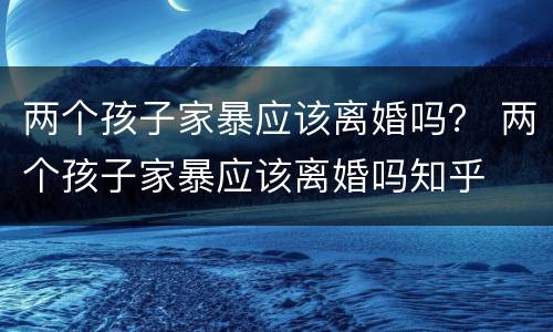 两个孩子家暴应该离婚吗？ 两个孩子家暴应该离婚吗知乎