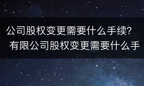 公司股权变更需要什么手续？ 有限公司股权变更需要什么手续