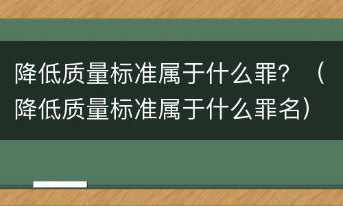 降低质量标准属于什么罪？（降低质量标准属于什么罪名）