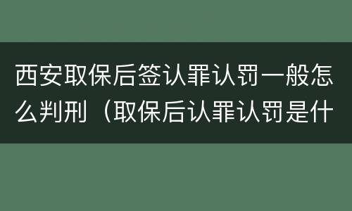 西安取保后签认罪认罚一般怎么判刑（取保后认罪认罚是什么意思）