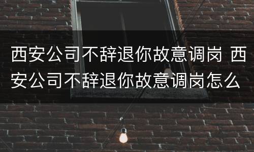 西安公司不辞退你故意调岗 西安公司不辞退你故意调岗怎么办