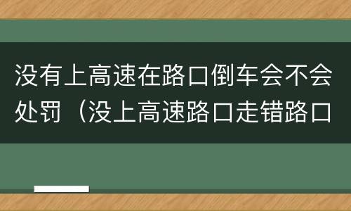 没有上高速在路口倒车会不会处罚（没上高速路口走错路口倒车会扣多少分）