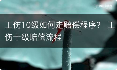 工伤10级如何走赔偿程序？ 工伤十级赔偿流程