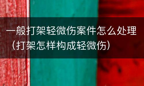 一般打架轻微伤案件怎么处理（打架怎样构成轻微伤）