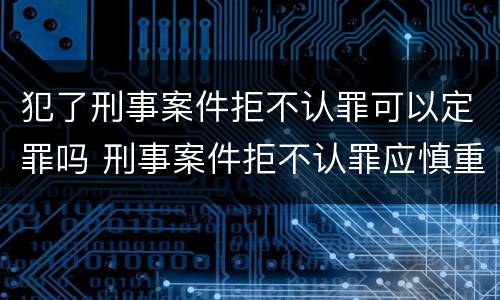 犯了刑事案件拒不认罪可以定罪吗 刑事案件拒不认罪应慎重