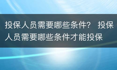 投保人员需要哪些条件？ 投保人员需要哪些条件才能投保