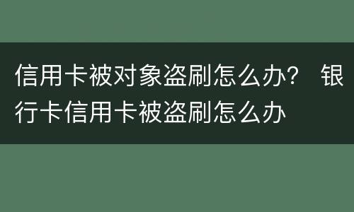 信用卡被对象盗刷怎么办？ 银行卡信用卡被盗刷怎么办