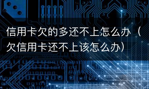 信用卡欠的多还不上怎么办（欠信用卡还不上该怎么办）