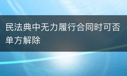 民法典中无力履行合同时可否单方解除