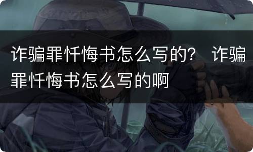 诈骗罪忏悔书怎么写的？ 诈骗罪忏悔书怎么写的啊