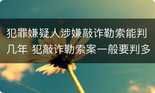 犯罪嫌疑人涉嫌敲诈勒索能判几年 犯敲诈勒索案一般要判多久