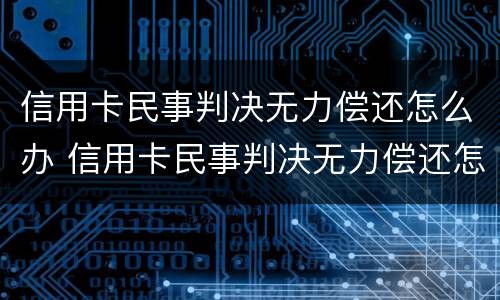 信用卡民事判决无力偿还怎么办 信用卡民事判决无力偿还怎么办呢
