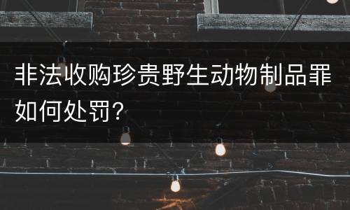 非法收购珍贵野生动物制品罪如何处罚？